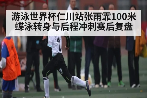 游泳世界杯仁川站张雨霏100米蝶泳转身与后程冲刺赛后复盘
