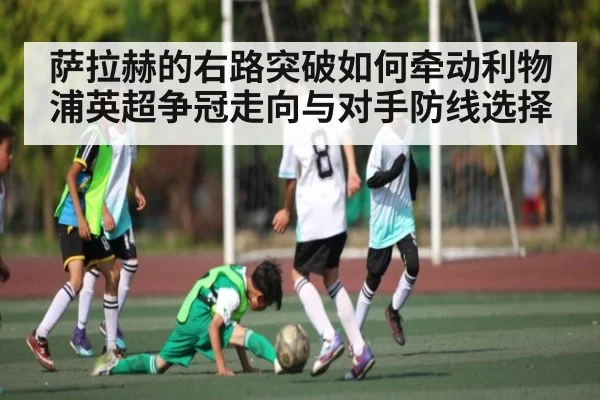 萨拉赫的右路突破如何牵动利物浦英超争冠走向与对手防线选择