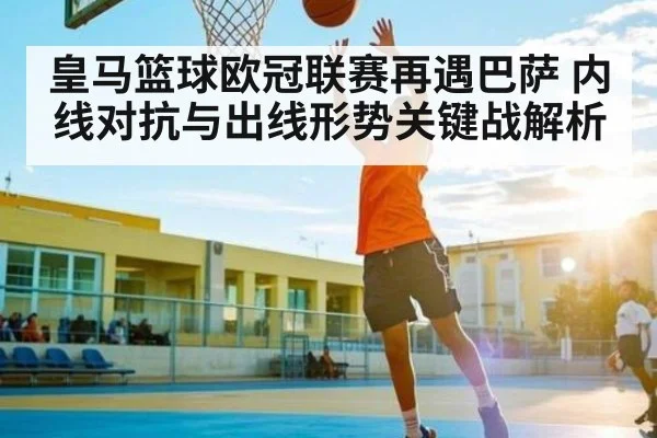 皇马篮球欧冠联赛再遇巴萨 内线对抗与出线形势关键战解析