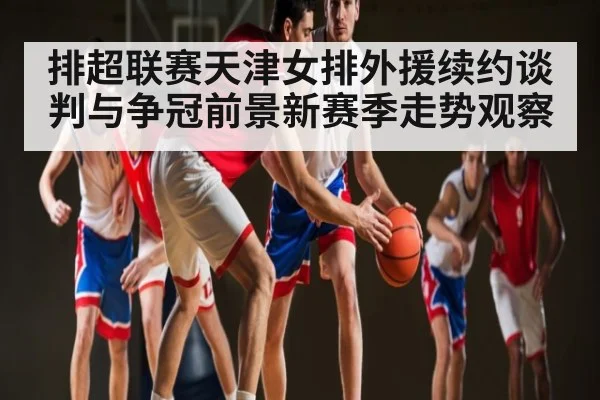 排超联赛天津女排外援续约谈判与争冠前景新赛季走势观察