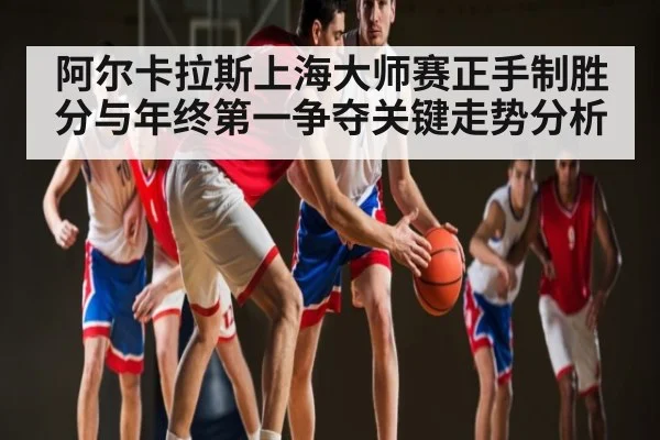 阿尔卡拉斯上海大师赛正手制胜分与年终第一争夺关键走势分析