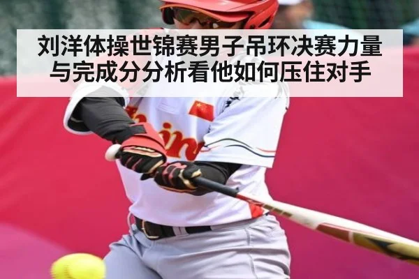 刘洋体操世锦赛男子吊环决赛力量与完成分分析看他如何压住对手