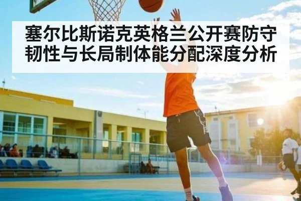 塞尔比斯诺克英格兰公开赛防守韧性与长局制体能分配深度分析