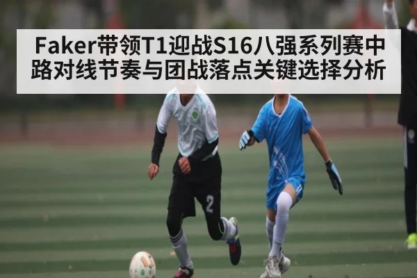 Faker带领T1迎战S16八强系列赛中路对线节奏与团战落点关键选择分析