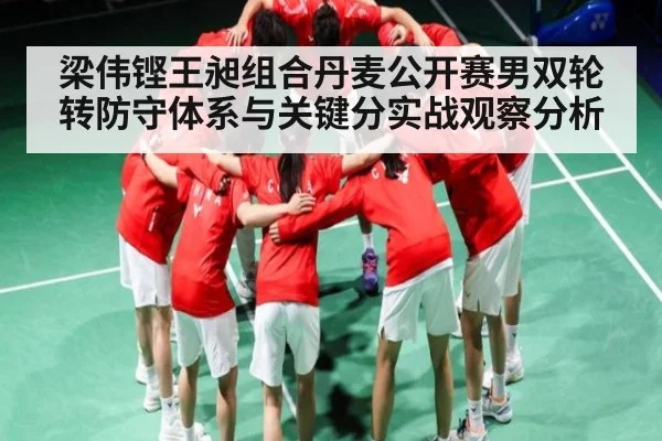 梁伟铿王昶组合丹麦公开赛男双轮转防守体系与关键分实战观察分析
