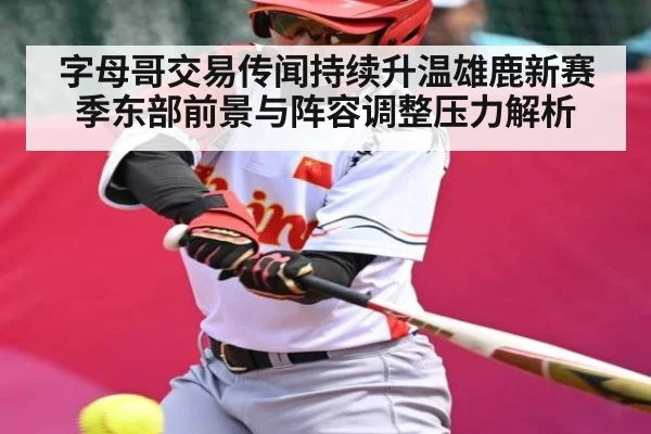 字母哥交易传闻持续升温雄鹿新赛季东部前景与阵容调整压力解析